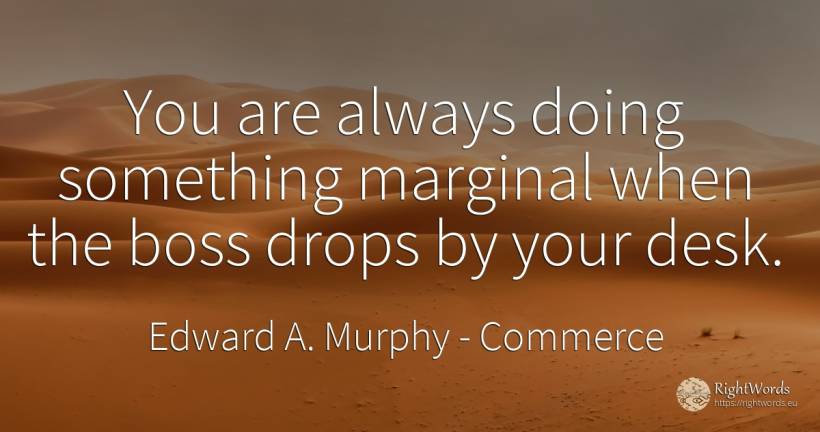 You are always doing something marginal when the boss... - Edward A. Murphy, quote about commerce, heads