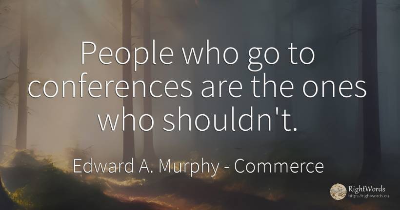 People who go to conferences are the ones who shouldn't. - Edward A. Murphy, quote about commerce, people