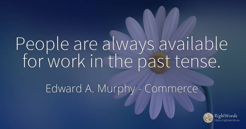 People are always available for work in the past tense. - Edward A. Murphy, quote about commerce, past, work, people