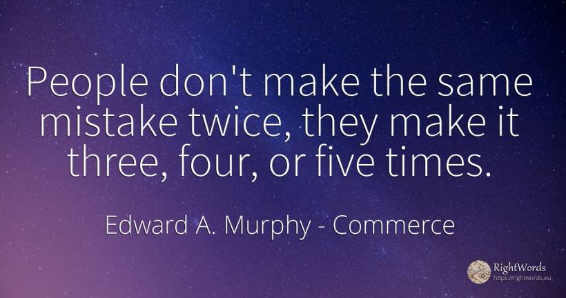 People don't make the same mistake twice, they make it... - Edward A. Murphy, quote about commerce, mistake, people