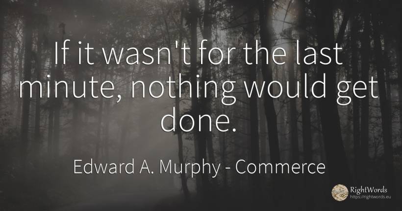 If it wasn't for the last minute, nothing would get done. - Edward A. Murphy, quote about commerce, nothing