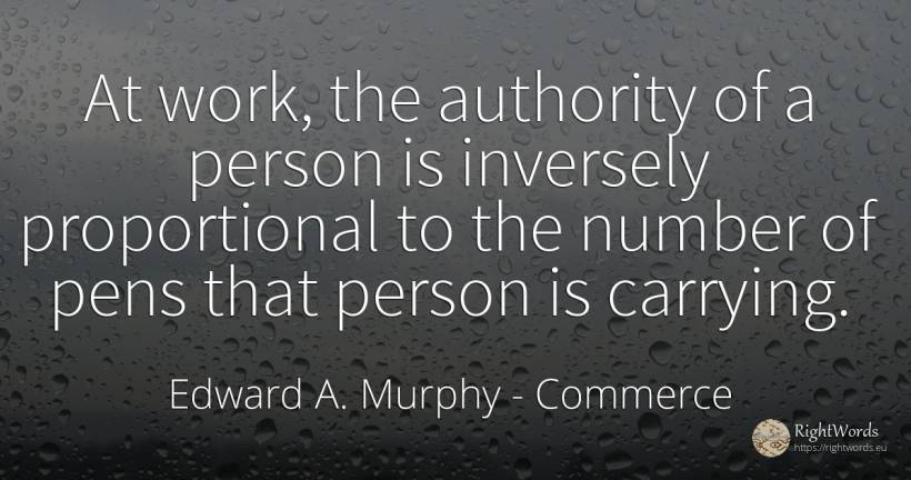 At work, the authority of a person is inversely... - Edward A. Murphy, quote about commerce, people, authority, numbers, work