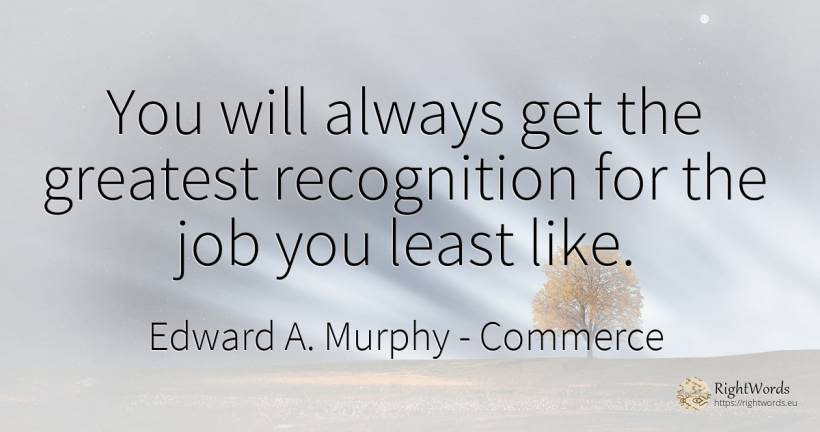 You will always get the greatest recognition for the job... - Edward A. Murphy, quote about commerce
