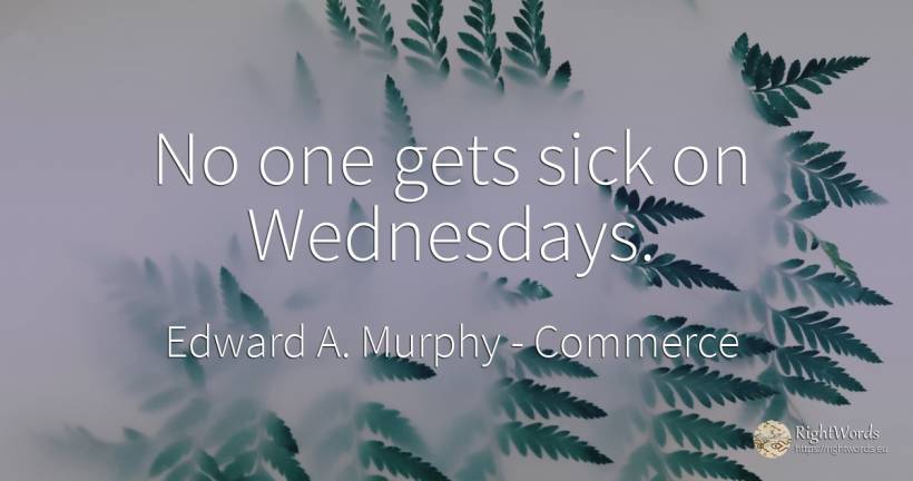 No one gets sick on Wednesdays. - Edward A. Murphy, quote about commerce