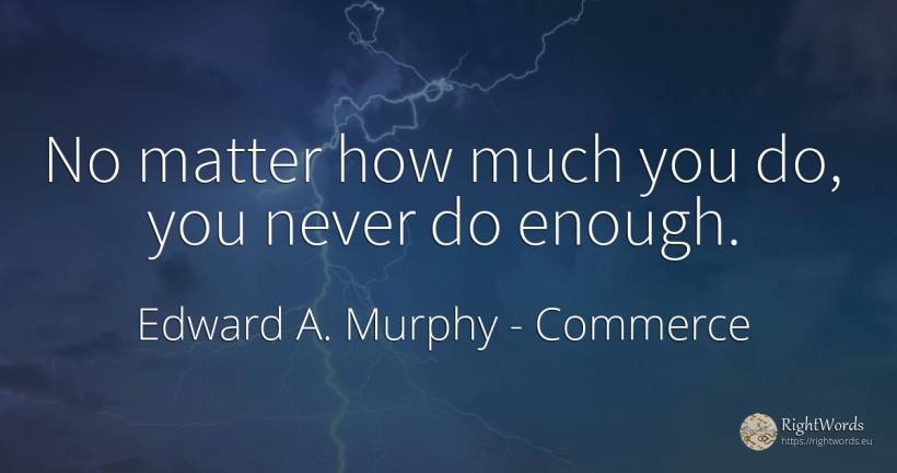 No matter how much you do, you never do enough. - Edward A. Murphy, quote about commerce