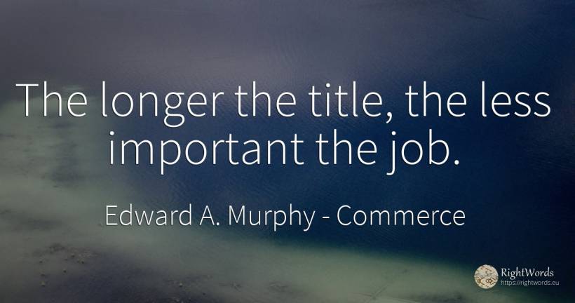 The longer the title, the less important the job. - Edward A. Murphy, quote about commerce
