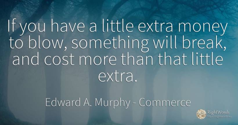If you have a little extra money to blow, something will... - Edward A. Murphy, quote about commerce, money