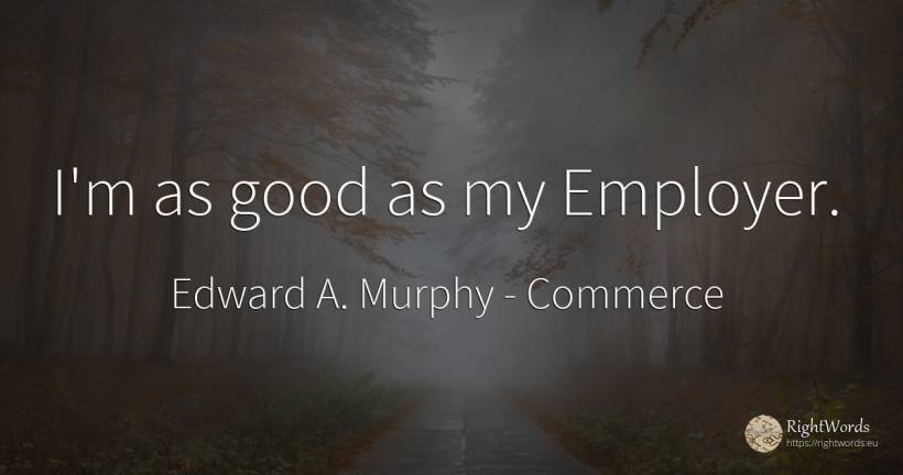 I'm as good as my Employer. - Edward A. Murphy, quote about commerce, good, good luck