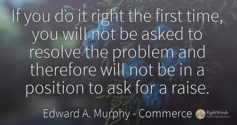 If you do it right the first time, you will not be asked... - Edward A. Murphy, quote about commerce, rightness, time