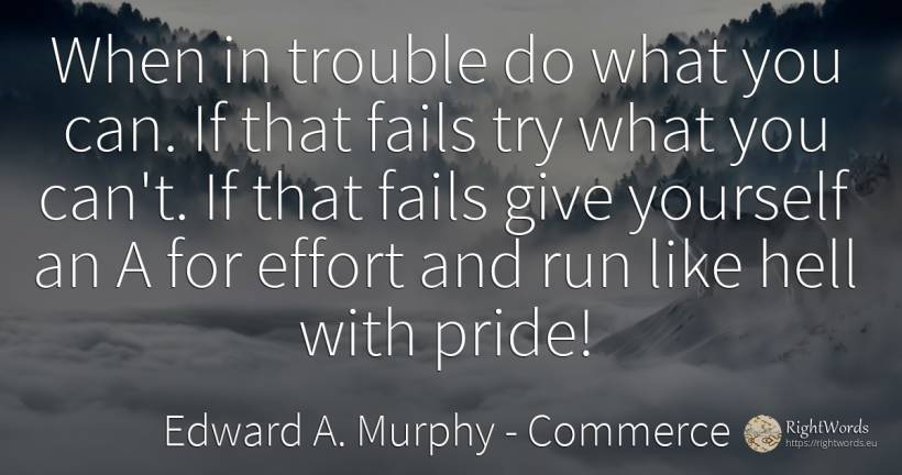When in trouble do what you can. If that fails try what... - Edward A. Murphy, quote about commerce, proudness, hell