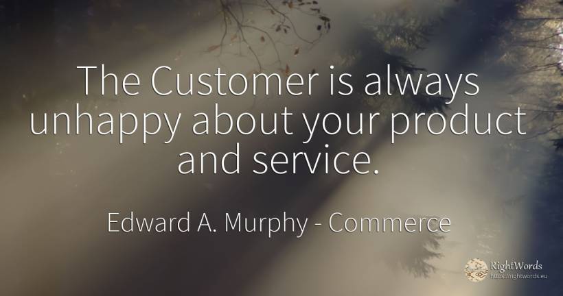 The Customer is always unhappy about your product and... - Edward A. Murphy, quote about commerce