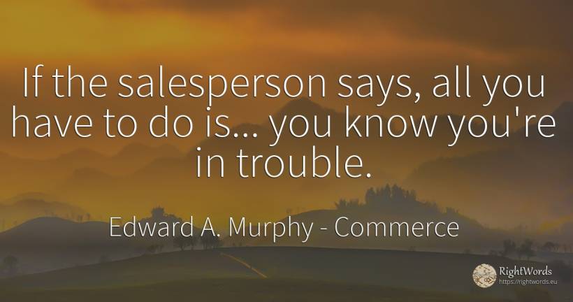 If the salesperson says, all you have to do is... you... - Edward A. Murphy, quote about commerce