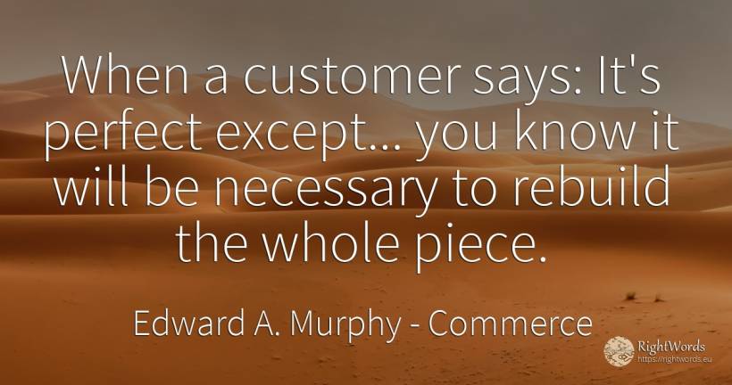 When a customer says: It's perfect except... you know it... - Edward A. Murphy, quote about commerce, perfection