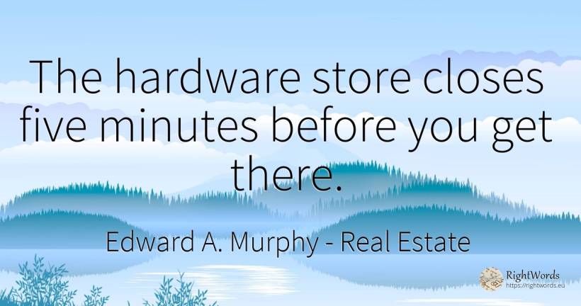 The hardware store closes five minutes before you get there. - Edward A. Murphy, quote about real estate
