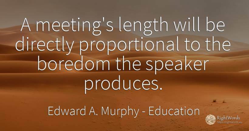 A meeting's length will be directly proportional to the... - Edward A. Murphy, quote about education, boredom