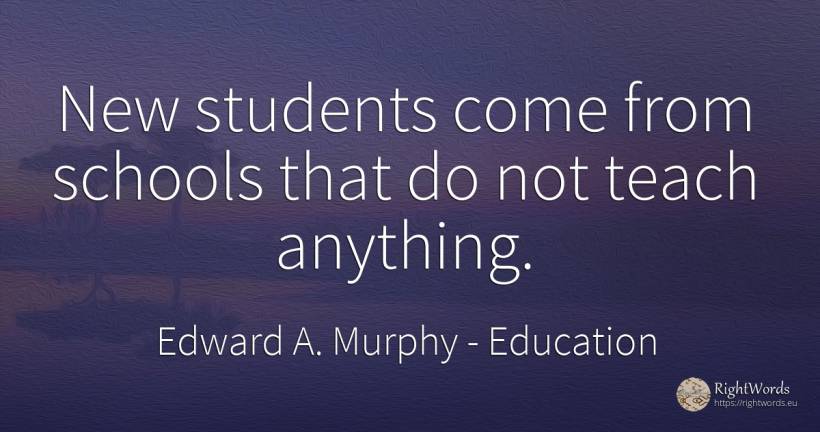 New students come from schools that do not teach anything. - Edward A. Murphy, quote about education