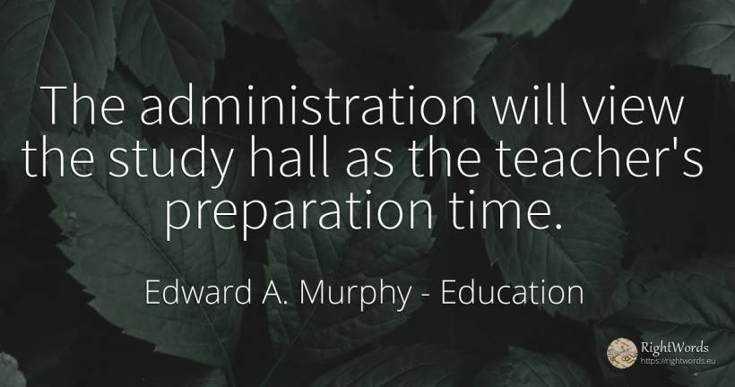 The administration will view the study hall as the... - Edward A. Murphy, quote about education, teachers, time