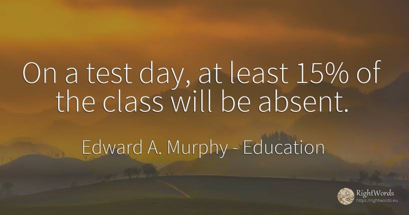 On a test day, at least 15% of the class will be absent. - Edward A. Murphy, quote about education, absent, tests, day
