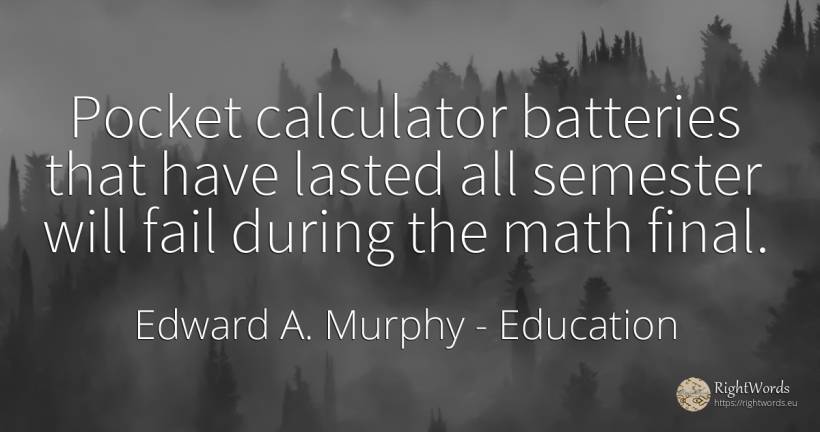 Pocket calculator batteries that have lasted all semester... - Edward A. Murphy, quote about education