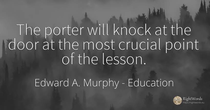 The porter will knock at the door at the most crucial... - Edward A. Murphy, quote about education, teaching