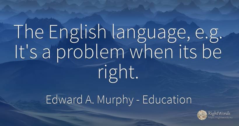 The English language, e.g. It's a problem when its be right. - Edward A. Murphy, quote about education, language, rightness