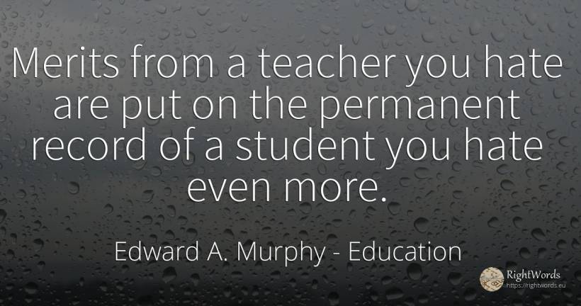 Merits from a teacher you hate are put on the permanent... - Edward A. Murphy, quote about education, hate, teachers