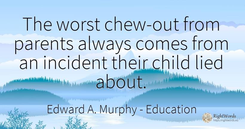 The worst chew-out from parents always comes from an... - Edward A. Murphy, quote about education, parents, children