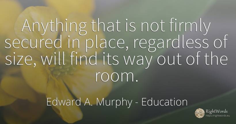 Anything that is not firmly secured in place, regardless... - Edward A. Murphy, quote about education