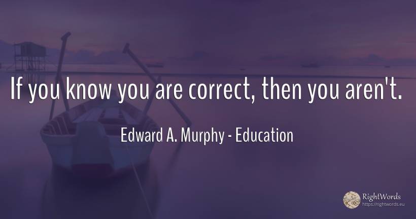 If you know you are correct, then you aren't. - Edward A. Murphy, quote about education