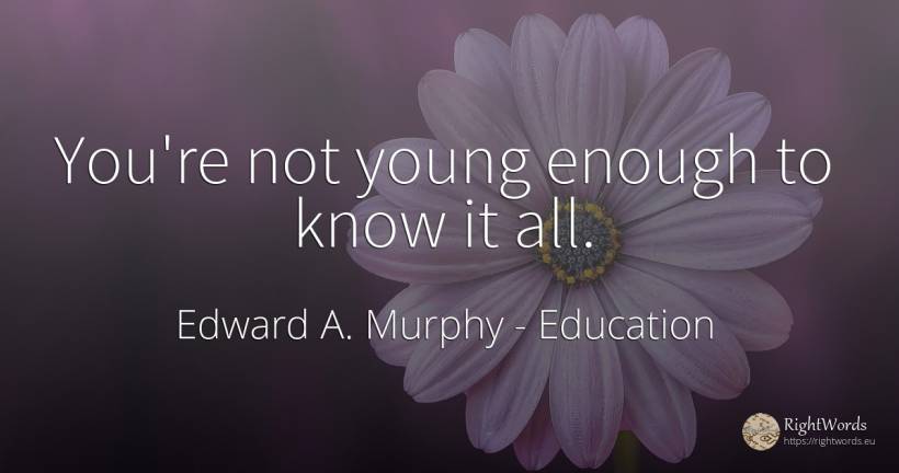 You're not young enough to know it all. - Edward A. Murphy, quote about education