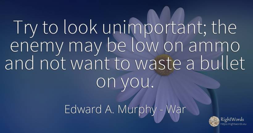 Try to look unimportant; the enemy may be low on ammo and... - Edward A. Murphy, quote about war, enemies