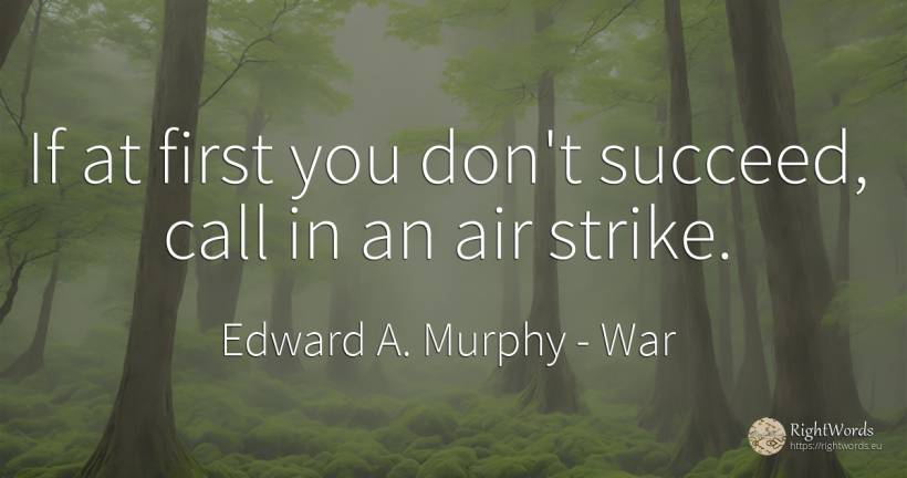 If at first you don't succeed, call in an air strike. - Edward A. Murphy, quote about war, air