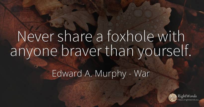 Never share a foxhole with anyone braver than yourself. - Edward A. Murphy, quote about war