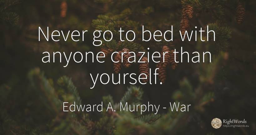 Never go to bed with anyone crazier than yourself. - Edward A. Murphy, quote about war