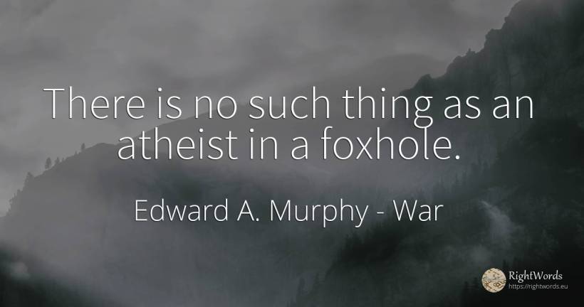 There is no such thing as an atheist in a foxhole. - Edward A. Murphy, quote about war, things