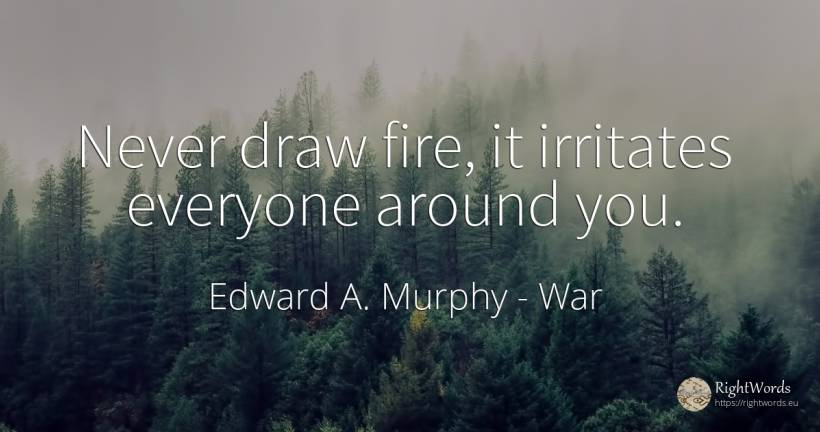 Never draw fire, it irritates everyone around you. - Edward A. Murphy, quote about war, fire, fire brigade