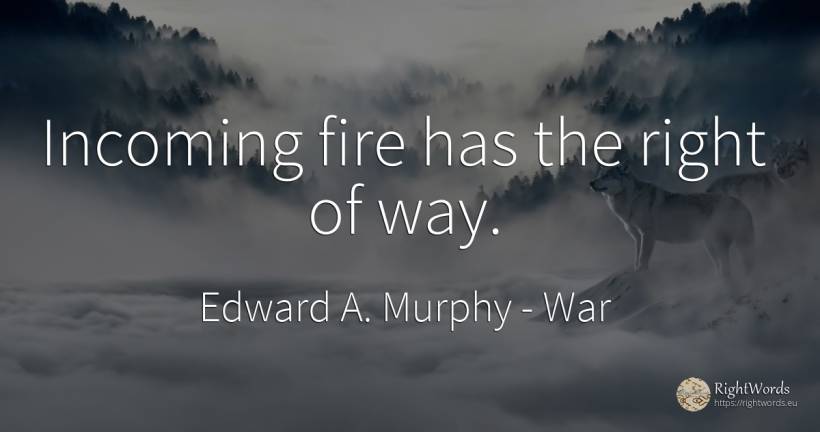 Incoming fire has the right of way. - Edward A. Murphy, quote about war, fire, fire brigade, rightness
