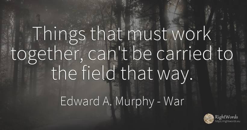 Things that must work together, can't be carried to the... - Edward A. Murphy, quote about war, work, things