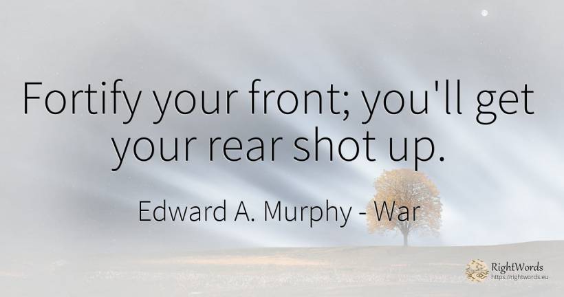 Fortify your front; you'll get your rear shot up. - Edward A. Murphy, quote about war