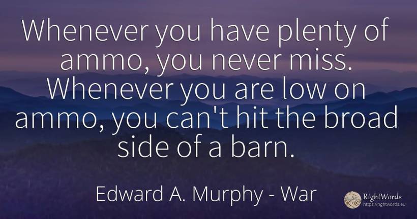 Whenever you have plenty of ammo, you never miss.... - Edward A. Murphy, quote about war