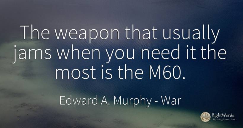 The weapon that usually jams when you need it the most is... - Edward A. Murphy, quote about war, need