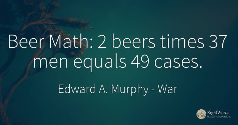 Beer Math: 2 beers times 37 men equals 49 cases. - Edward A. Murphy, quote about war, man