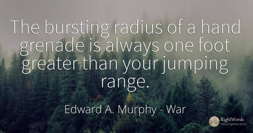 The bursting radius of a hand grenade is always one foot... - Edward A. Murphy, quote about war