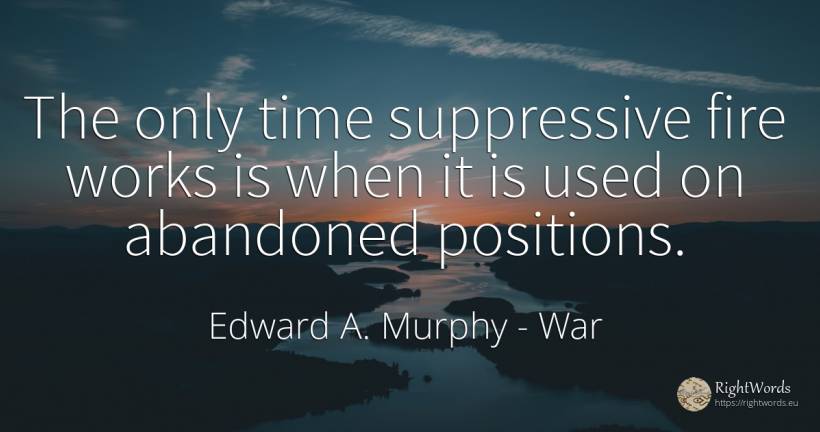 The only time suppressive fire works is when it is used... - Edward A. Murphy, quote about war, fire, fire brigade, time