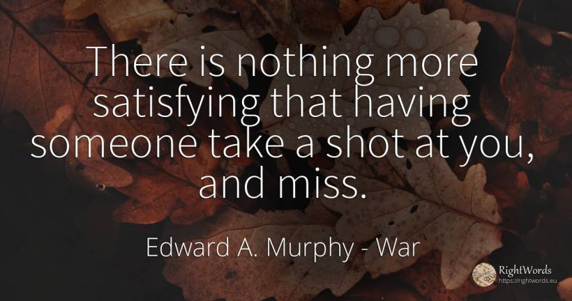 There is nothing more satisfying that having someone take... - Edward A. Murphy, quote about war, nothing