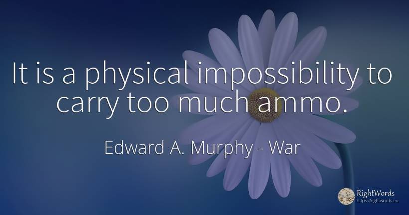 It is a physical impossibility to carry too much ammo. - Edward A. Murphy, quote about war