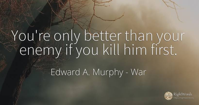 You're only better than your enemy if you kill him first. - Edward A. Murphy, quote about war, enemies
