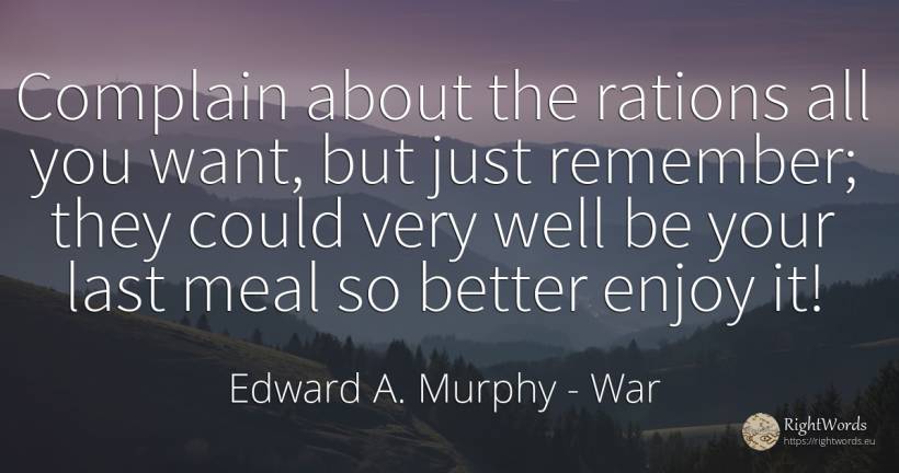 Complain about the rations all you want, but just... - Edward A. Murphy, quote about war