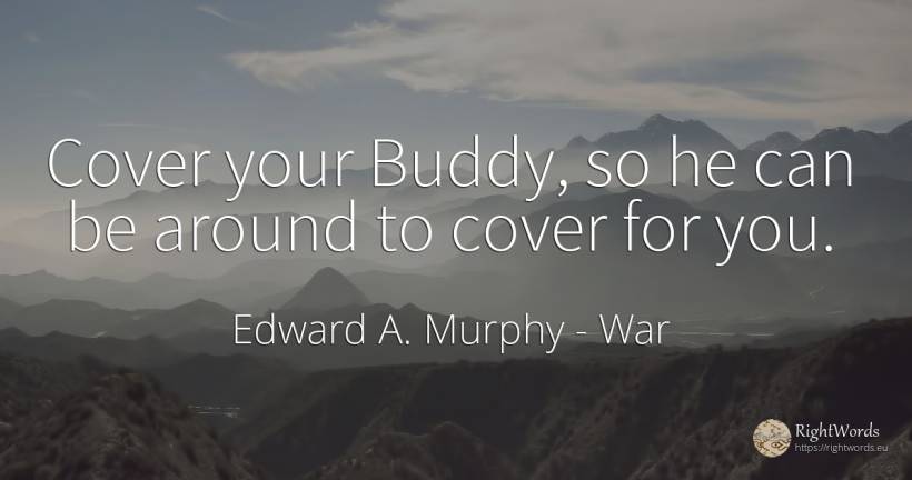 Cover your Buddy, so he can be around to cover for you. - Edward A. Murphy, quote about war