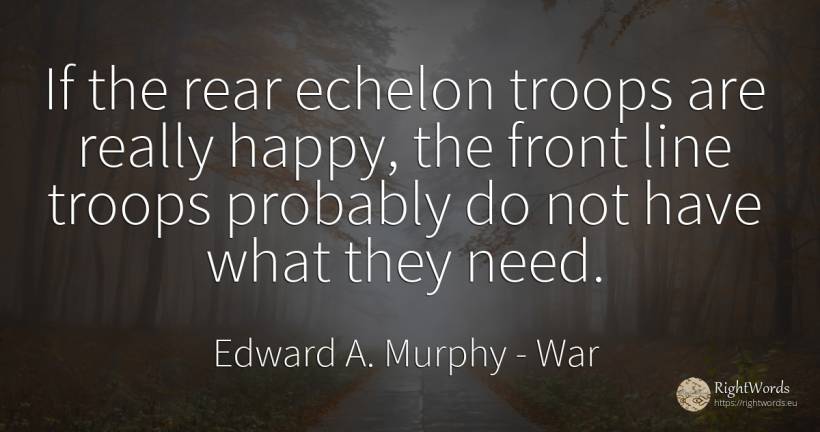 If the rear echelon troops are really happy, the front... - Edward A. Murphy, quote about war, happiness, need